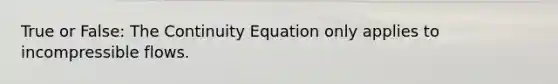 True or False: The Continuity Equation only applies to incompressible flows.