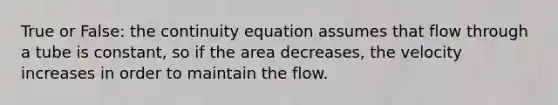 True or False: the continuity equation assumes that flow through a tube is constant, so if the area decreases, the velocity increases in order to maintain the flow.