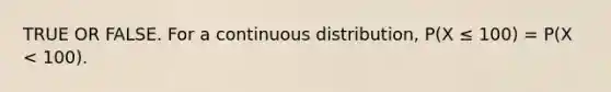 TRUE OR FALSE. For a continuous distribution, P(X ≤ 100) = P(X < 100).