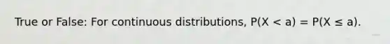 True or False: For continuous distributions, P(X < a) = P(X ≤ a).