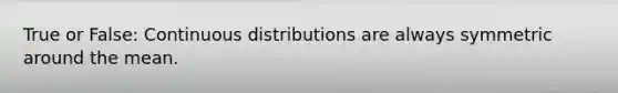 True or False: Continuous distributions are always symmetric around the mean.