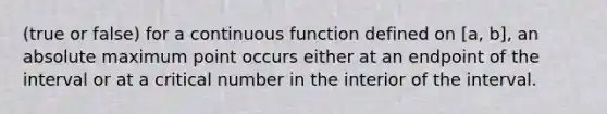 (true or false) for a continuous function defined on [a, b], an absolute maximum point occurs either at an endpoint of the interval or at a critical number in the interior of the interval.