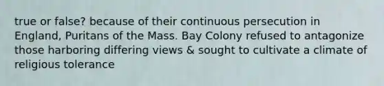 true or false? because of their continuous persecution in England, Puritans of the Mass. Bay Colony refused to antagonize those harboring differing views & sought to cultivate a climate of religious tolerance