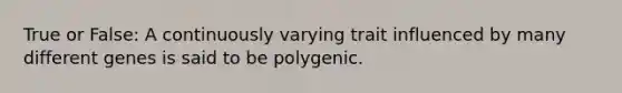 True or False: A continuously varying trait influenced by many different genes is said to be polygenic.