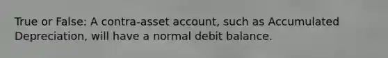 True or False: A contra-asset account, such as Accumulated Depreciation, will have a normal debit balance.