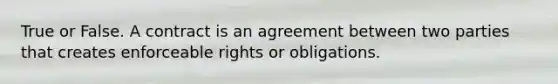 True or False. A contract is an agreement between two parties that creates enforceable rights or obligations.