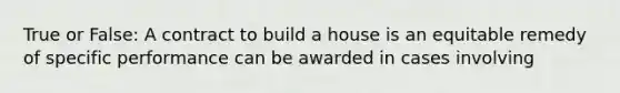 True or False: A contract to build a house is an equitable remedy of specific performance can be awarded in cases involving