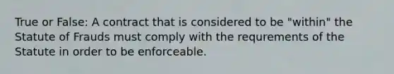 True or False: A contract that is considered to be "within" the Statute of Frauds must comply with the requrements of the Statute in order to be enforceable.