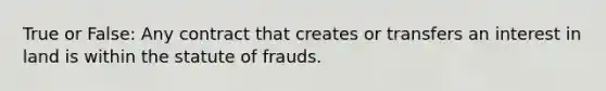 True or False: Any contract that creates or transfers an interest in land is within the statute of frauds.