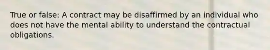 True or false: A contract may be disaffirmed by an individual who does not have the mental ability to understand the contractual obligations.