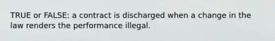 TRUE or FALSE: a contract is discharged when a change in the law renders the performance illegal.