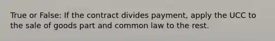 True or False: If the contract divides payment, apply the UCC to the sale of goods part and common law to the rest.