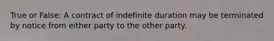 True or False: A contract of indefinite duration may be terminated by notice from either party to the other party.