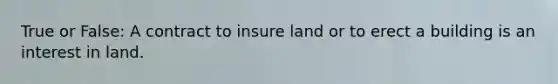 True or False: A contract to insure land or to erect a building is an interest in land.