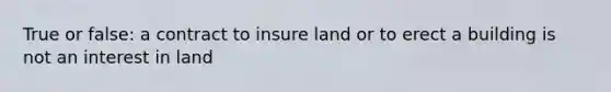 True or false: a contract to insure land or to erect a building is not an interest in land