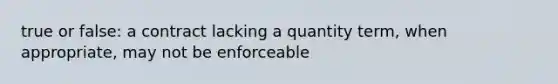 true or false: a contract lacking a quantity term, when appropriate, may not be enforceable