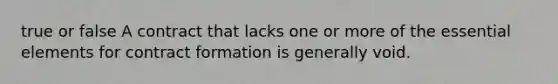 true or false A contract that lacks one or more of the essential elements for contract formation is generally void.