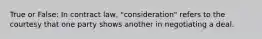 True or False: In contract law, "consideration" refers to the courtesy that one party shows another in negotiating a deal.