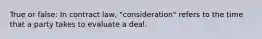 True or false: In contract law, "consideration" refers to the time that a party takes to evaluate a deal.