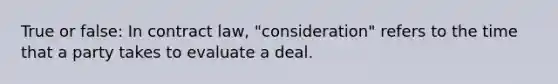 True or false: In contract law, "consideration" refers to the time that a party takes to evaluate a deal.