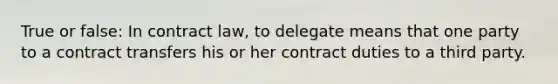 True or false: In contract law, to delegate means that one party to a contract transfers his or her contract duties to a third party.