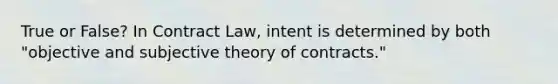 True or False? In Contract Law, intent is determined by both "objective and subjective theory of contracts."