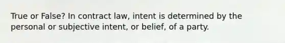 True or False? In contract law, intent is determined by the personal or subjective intent, or belief, of a party.