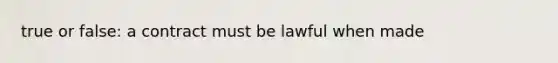 true or false: a contract must be lawful when made