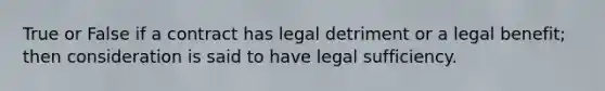 True or False if a contract has legal detriment or a legal benefit; then consideration is said to have legal sufficiency.