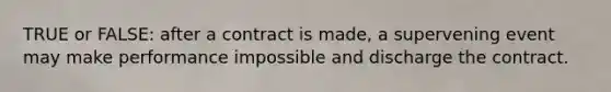 TRUE or FALSE: after a contract is made, a supervening event may make performance impossible and discharge the contract.