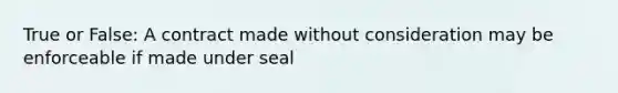 True or False: A contract made without consideration may be enforceable if made under seal