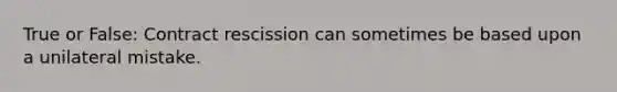 True or False: Contract rescission can sometimes be based upon a unilateral mistake.