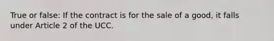 True or false: If the contract is for the sale of a good, it falls under Article 2 of the UCC.