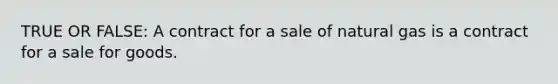 TRUE OR FALSE: A contract for a sale of natural gas is a contract for a sale for goods.