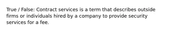 True / False: Contract services is a term that describes outside firms or individuals hired by a company to provide security services for a fee.