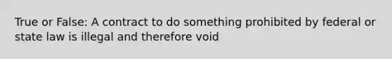 True or False: A contract to do something prohibited by federal or state law is illegal and therefore void