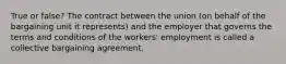 True or false? The contract between the union (on behalf of the bargaining unit it represents) and the employer that governs the terms and conditions of the workers' employment is called a collective bargaining agreement.