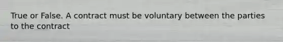 True or False. A contract must be voluntary between the parties to the contract