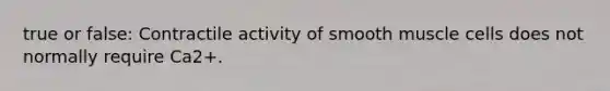 true or false: Contractile activity of smooth muscle cells does not normally require Ca2+.