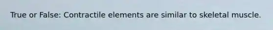 True or False: Contractile elements are similar to skeletal muscle.