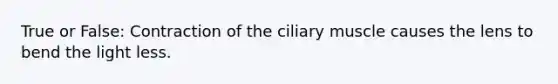 True or False: Contraction of the ciliary muscle causes the lens to bend the light less.