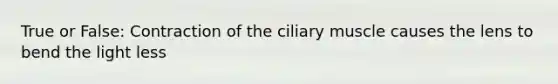 True or False: Contraction of the ciliary muscle causes the lens to bend the light less