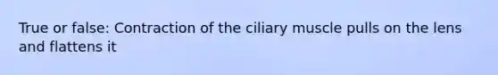 True or false: Contraction of the ciliary muscle pulls on the lens and flattens it