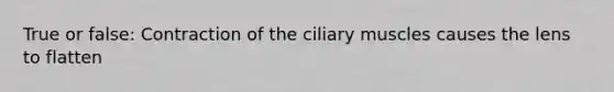 True or false: Contraction of the ciliary muscles causes the lens to flatten