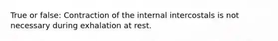 True or false: Contraction of the internal intercostals is not necessary during exhalation at rest.