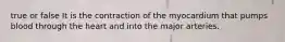 true or false It is the contraction of the myocardium that pumps blood through the heart and into the major arteries.