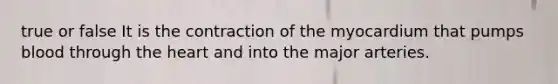 true or false It is the contraction of the myocardium that pumps blood through the heart and into the major arteries.