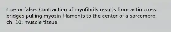 true or false: Contraction of myofibrils results from actin cross-bridges pulling myosin filaments to the center of a sarcomere. ch. 10: muscle tissue