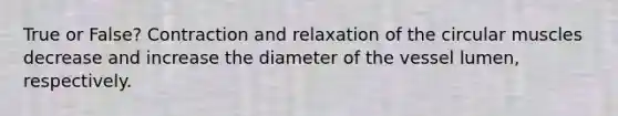 True or False? Contraction and relaxation of the circular muscles decrease and increase the diameter of the vessel lumen, respectively.