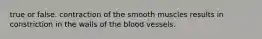 true or false. contraction of the smooth muscles results in constriction in the walls of the blood vessels.